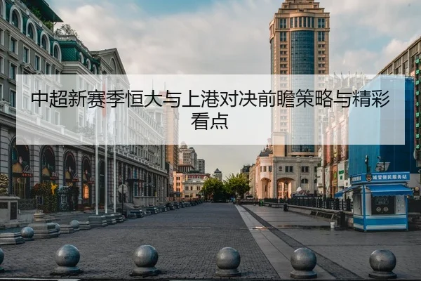 中超新赛季恒大与上港对决前瞻策略与精彩看点